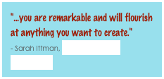 "...you are remarkable and will flourish at anything you want to create."          - Sarah Ittman, Bikram Yoga Hampden